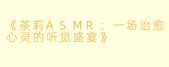 《茶莉ASMR：一场治愈心灵的听觉盛宴》
