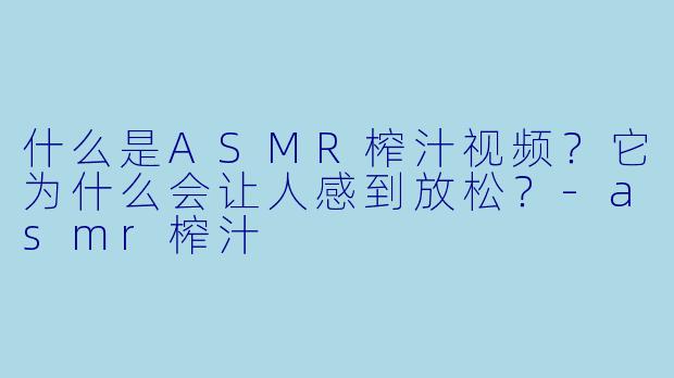 什么是ASMR榨汁视频？它为什么会让人感到放松？