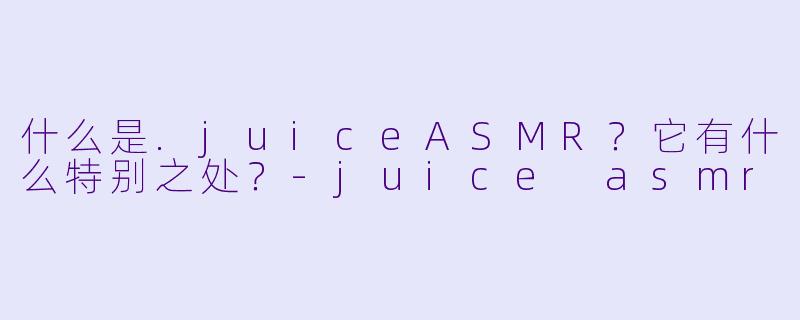 什么是.juiceASMR？它有什么特别之处？
