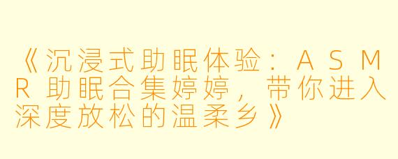 《沉浸式助眠体验:ASMR助眠合集婷婷,带你进入深度放松的温柔乡》