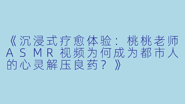 《沉浸式疗愈体验：桃桃老师ASMR视频为何成为都市人的心灵解压良药？》