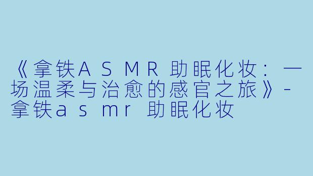 《拿铁ASMR助眠化妆：一场温柔与治愈的感官之旅》-拿铁asmr助眠化妆