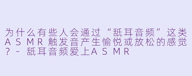 为什么有些人会通过“舐耳音频”这类ASMR触发音产生愉悦或放松的感觉?