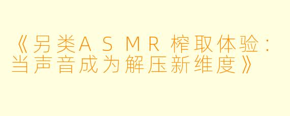 《另类ASMR榨取体验:当声音成为解压新维度》