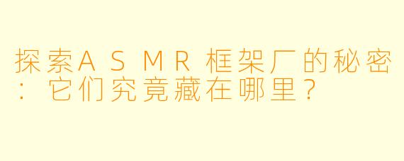 探索ASMR框架厂的秘密：它们究竟藏在哪里？