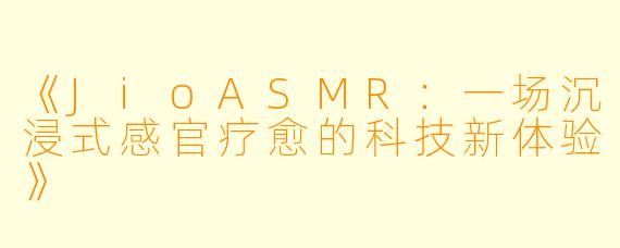 《JioASMR：一场沉浸式感官疗愈的科技新体验》