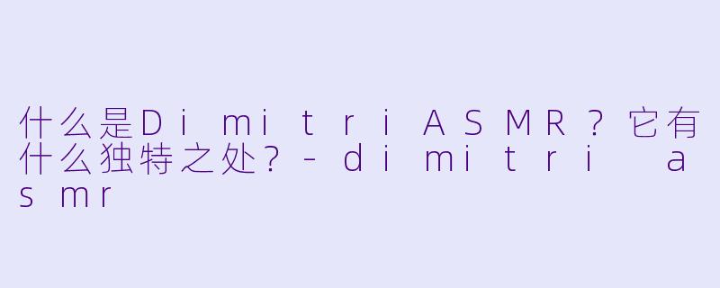 什么是DimitriASMR？它有什么独特之处？-dimitri asmr