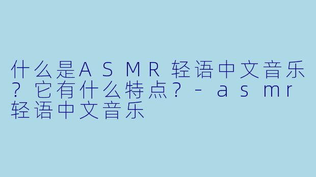 什么是ASMR轻语中文音乐?它有什么特点?