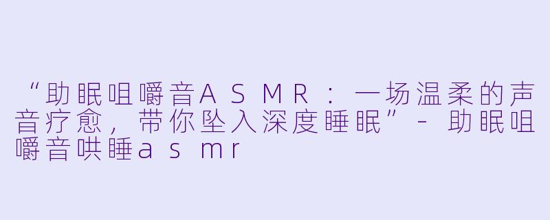 “助眠咀嚼音ASMR:一场温柔的声音疗愈,带你坠入深度睡眠”