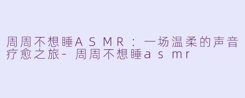 周周不想睡ASMR：一场温柔的声音疗愈之旅-周周不想睡asmr