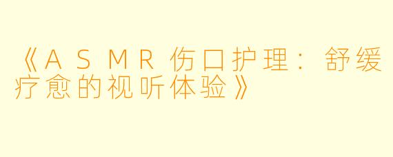 《ASMR伤口护理：舒缓疗愈的视听体验》