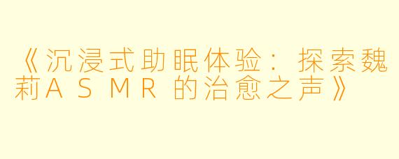 《沉浸式助眠体验：探索魏莉ASMR的治愈之声》