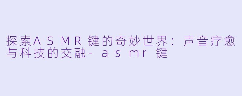 探索ASMR键的奇妙世界：声音疗愈与科技的交融-asmr键