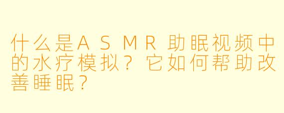 什么是ASMR助眠视频中的水疗模拟?它如何帮助改善睡眠?