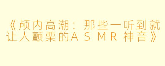 《颅内高潮:那些一听到就让人颤栗的ASMR神音》