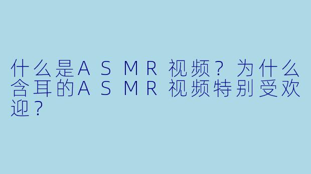 什么是ASMR视频？为什么含耳的ASMR视频特别受欢迎？