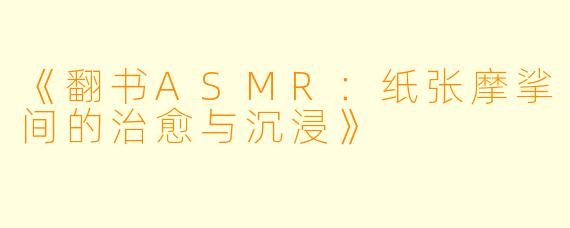 《翻书ASMR:纸张摩挲间的治愈与沉浸》