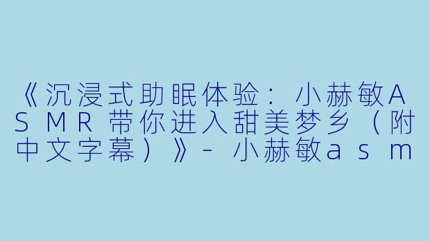 《沉浸式助眠体验：小赫敏ASMR带你进入甜美梦乡（附中文字幕）》-小赫敏asmr助眠带字幕