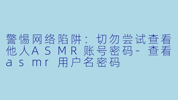 警惕网络陷阱：切勿尝试查看他人ASMR账号密码