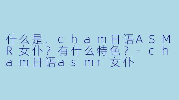 什么是.cham日语ASMR女仆?有什么特色?