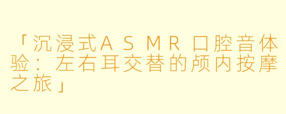 「沉浸式ASMR口腔音体验：左右耳交替的颅内按摩之旅」