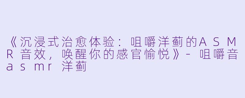《沉浸式治愈体验：咀嚼洋蓟的ASMR音效，唤醒你的感官愉悦》-咀嚼音asmr洋蓟