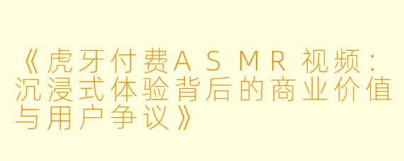 《虎牙付费ASMR视频：沉浸式体验背后的商业价值与用户争议》