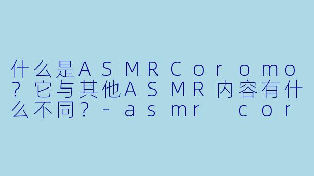 什么是ASMRCoromo？它与其他ASMR内容有什么不同？-asmr coromo