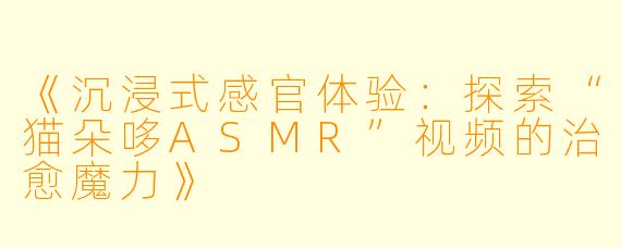 《沉浸式感官体验：探索“猫朵哆ASMR”视频的治愈魔力》