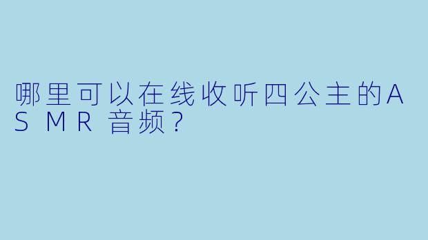 哪里可以在线收听四公主的ASMR音频?