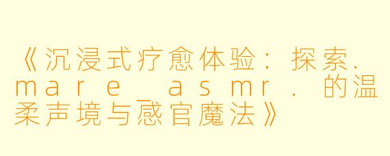 《沉浸式疗愈体验：探索.mare_asmr.的温柔声境与感官魔法》