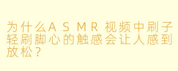 为什么ASMR视频中刷子轻刷脚心的触感会让人感到放松？