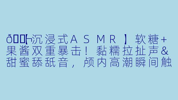 🍬【沉浸式ASMR】软糖+果酱双重暴击！黏糯拉扯声&甜蜜舔舐音，颅内高潮瞬间触发！✨-asmr吃软糖果酱