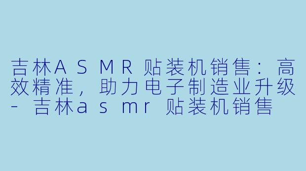 吉林ASMR贴装机销售:高效精准,助力电子制造业升级