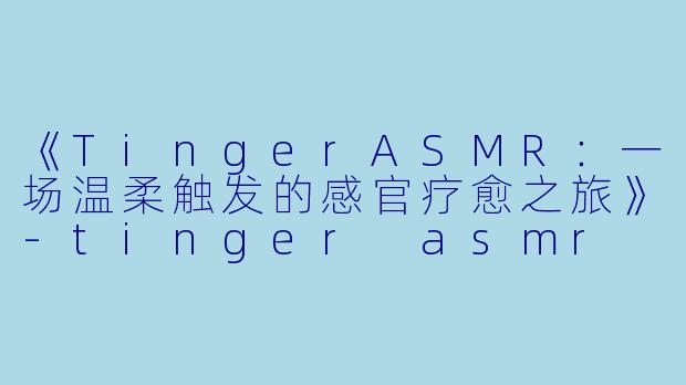 《TingerASMR：一场温柔触发的感官疗愈之旅》-tinger asmr