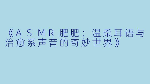 《ASMR肥肥:温柔耳语与治愈系声音的奇妙世界》