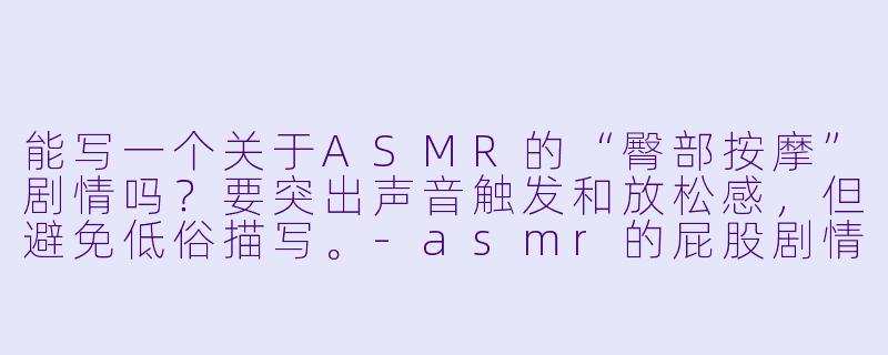 能写一个关于ASMR的“臀部按摩”剧情吗？要突出声音触发和放松感，但避免低俗描写。-asmr的屁股剧情