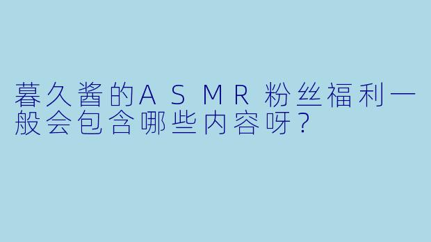 暮久酱的ASMR粉丝福利一般会包含哪些内容呀?