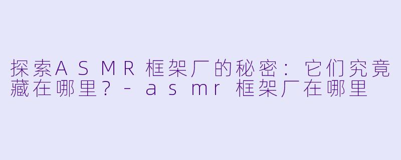 探索ASMR框架厂的秘密：它们究竟藏在哪里？-asmr框架厂在哪里