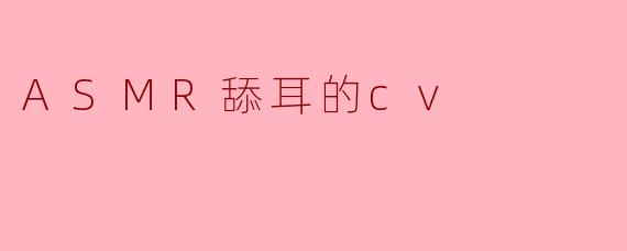 「沉浸式ASMR舔耳CV：听觉疗愈与感官探索的新维度」