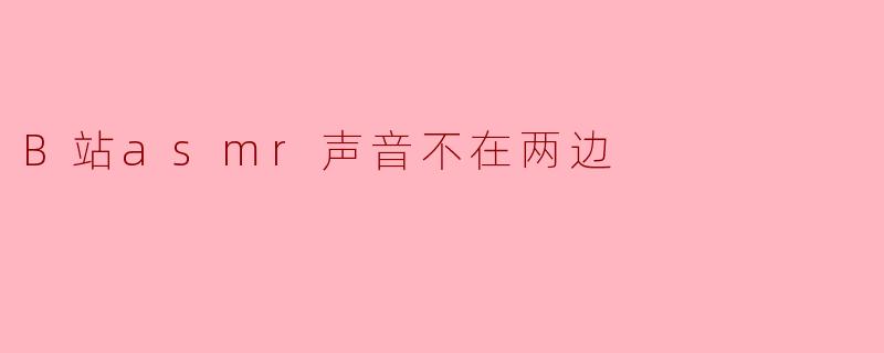 B站ASMR声音“不在两边”?立体声失效问题分析与解决指南