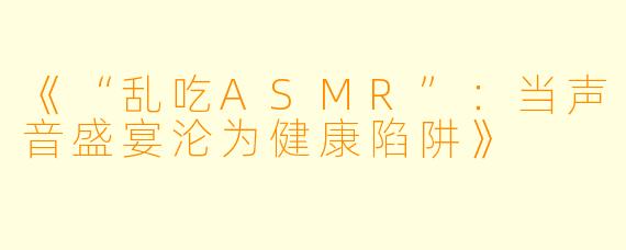 《“乱吃ASMR”：当声音盛宴沦为健康陷阱》