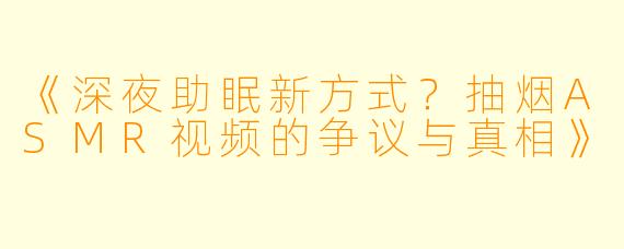 《深夜助眠新方式？抽烟ASMR视频的争议与真相》