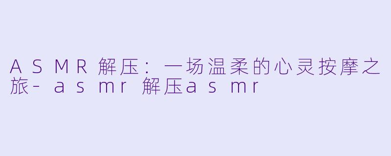 ASMR解压：一场温柔的心灵按摩之旅