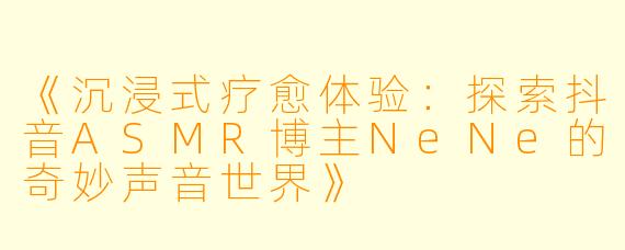 《沉浸式疗愈体验：探索抖音ASMR博主NeNe的奇妙声音世界》