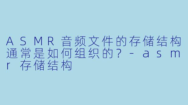 ASMR音频文件的存储结构通常是如何组织的？