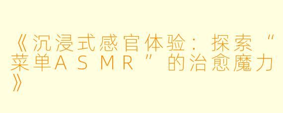 《沉浸式感官体验：探索“菜单ASMR”的治愈魔力》