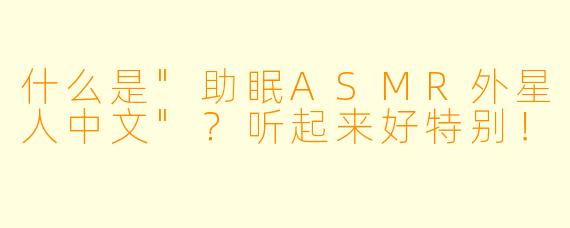 什么是"助眠ASMR外星人中文"?听起来好特别!