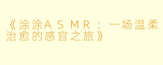 《涂涂ASMR：一场温柔治愈的感官之旅》