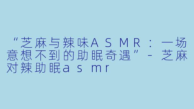 “芝麻与辣味ASMR：一场意想不到的助眠奇遇”-芝麻对辣助眠asmr